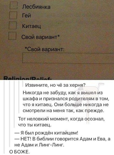 Извините но чё за херня Никогда не забуду как я вышел из шкафа и признался родителям в том что я китаец Они больше никогда не смотрели на меня так как прежде Тот неловкий момент когда осознал что ты китаец Я был рождён китайцем НЕТ В библии говорится Адам и Ева а не Адам и ЛингЛинг О БОЖЕ