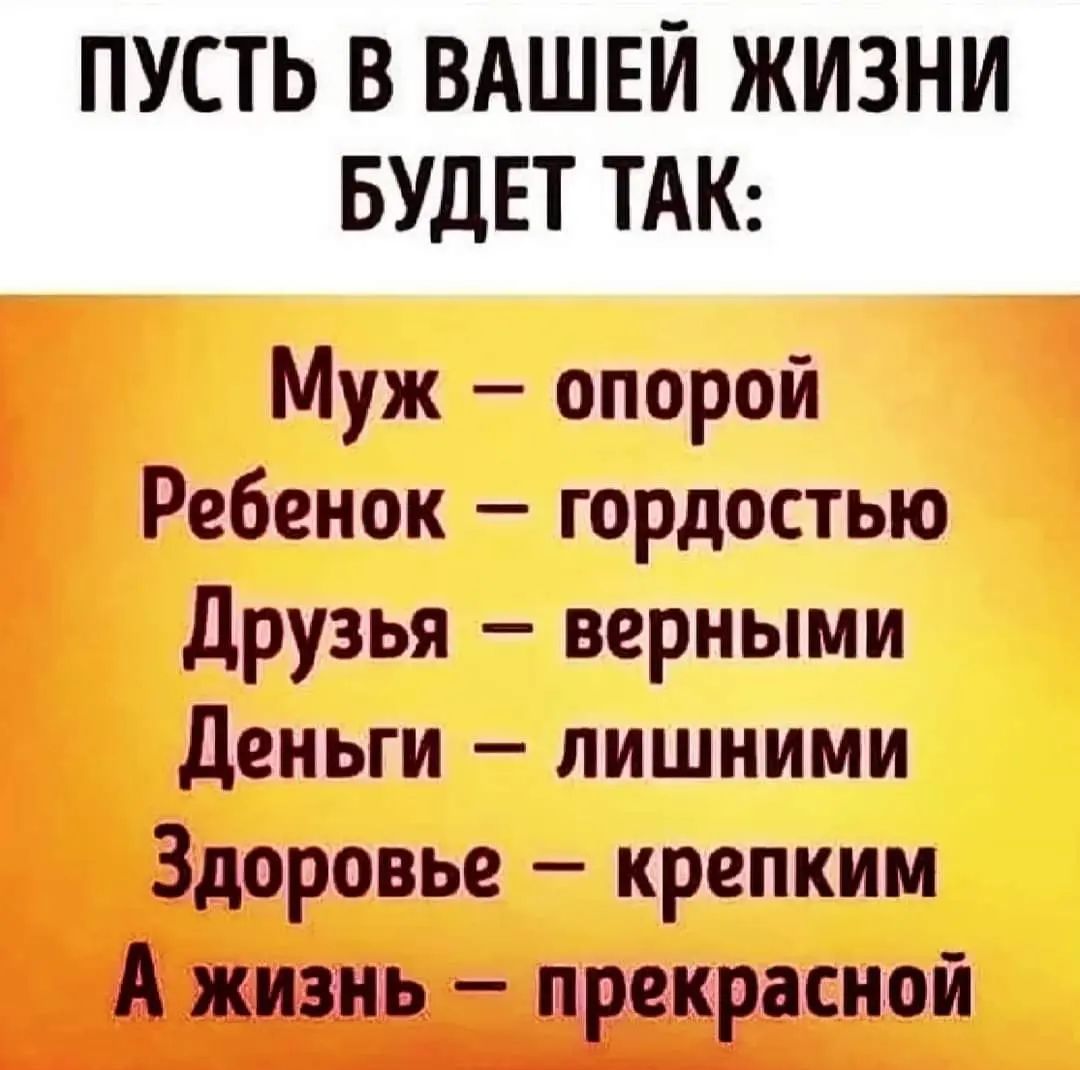 ПУСТЬ В ВАШЕЙ ЖИЗНИ БУДЕТ ТАК і Муж опорой Ребенок гордостью Друзья верными деньги лишними Здоровье крепким