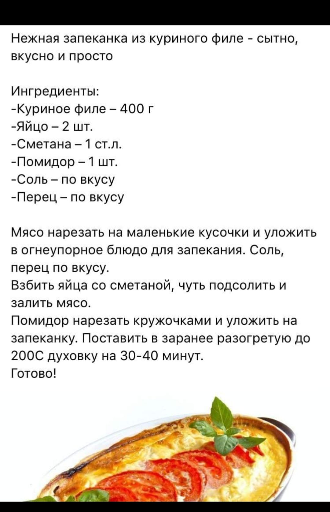 Нежная запеканка из куриного филе сытно вкусно и просто Ингредиенты Куриное Филе 400 г Яйцо 2 шт Сметана1 стл Помидор шт Соль по вкусу Перец по вкусу Мясо нарезать на маленькие кусочки и уложить в сгнеупорное блюдо для запекания Соль перец по вкусу Взбить яйца со сметаной чуть подсолить и залить мясо Помидор нарезать кружочками и уложить на запеканку Поставить в заранее разогретую до гоос духовку 