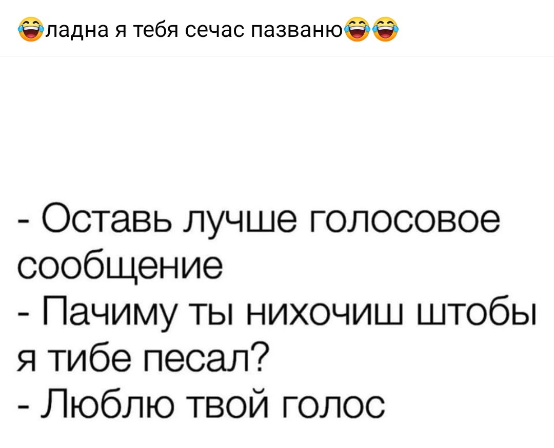 еладна я тебя сечас пазванюее ОСТЭВЬ ЛУЧШЭ ГОЛОСОВОЭ сообщение Пачиму ты нихочиш штобы я тибе песап Люблю твой голос