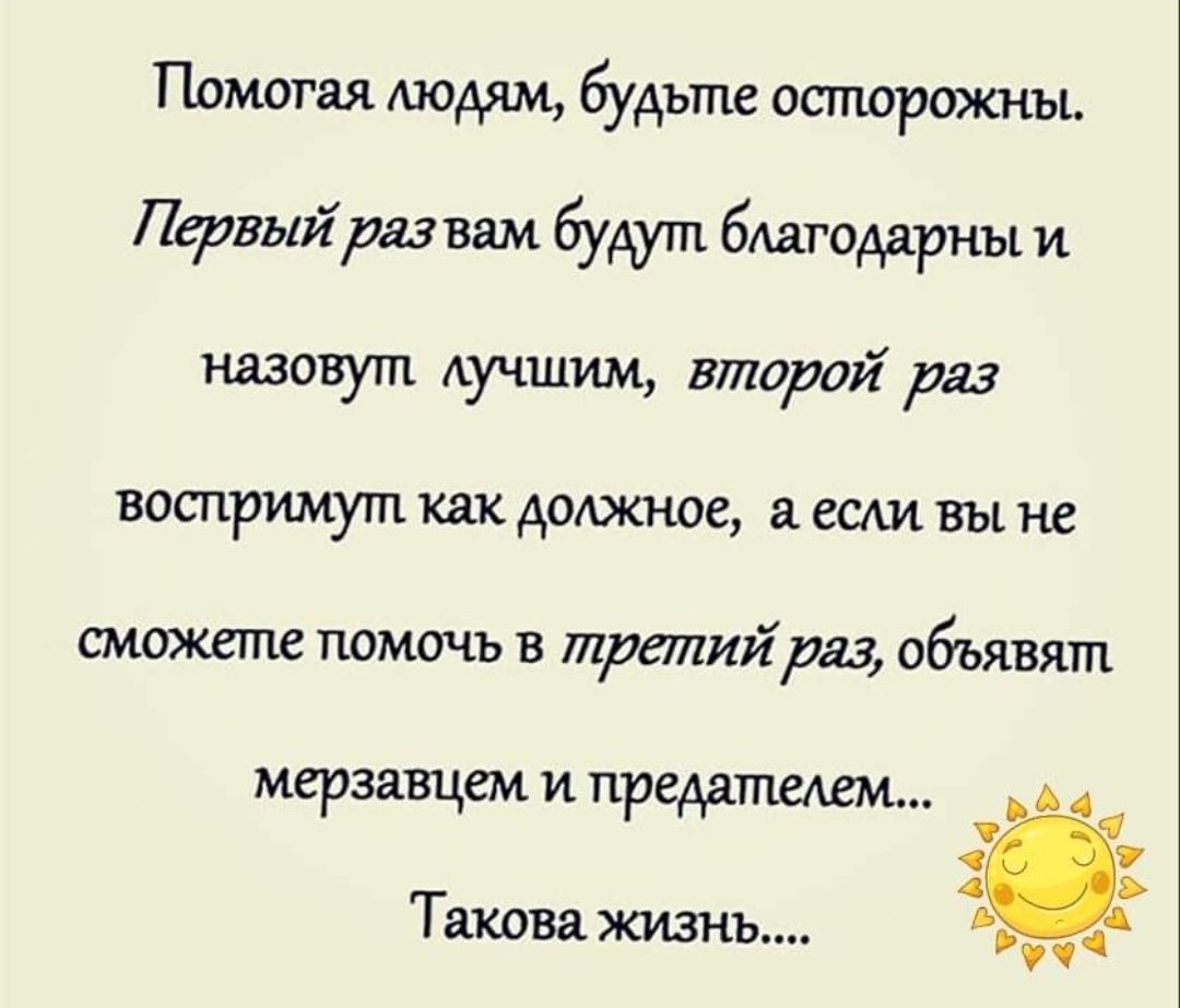 Помогая будьте оспюрожны Первый раз вам будут благодарны и назовут Аучшмм второй раз воспримут как должное если вы не сможете ПОМОЧЬ В третийраз объявят мерзавцем и преданием Такова жизнь
