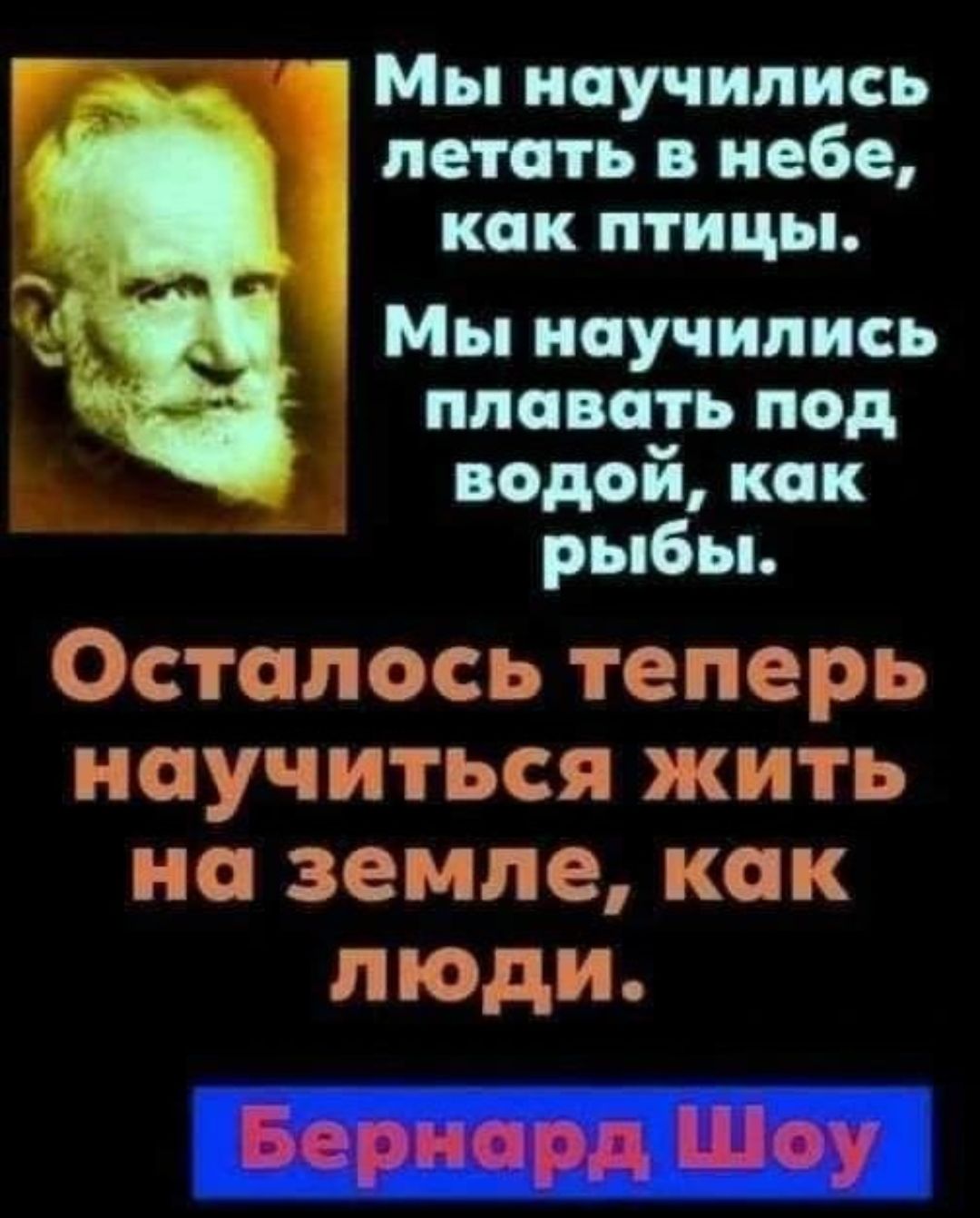 Мы научились летать в небе как птицы Мы научились плавать под водой как рыбы Осталосьтеперь НОУЧИТЬСЯ ЖИТЬ наземлекак людш