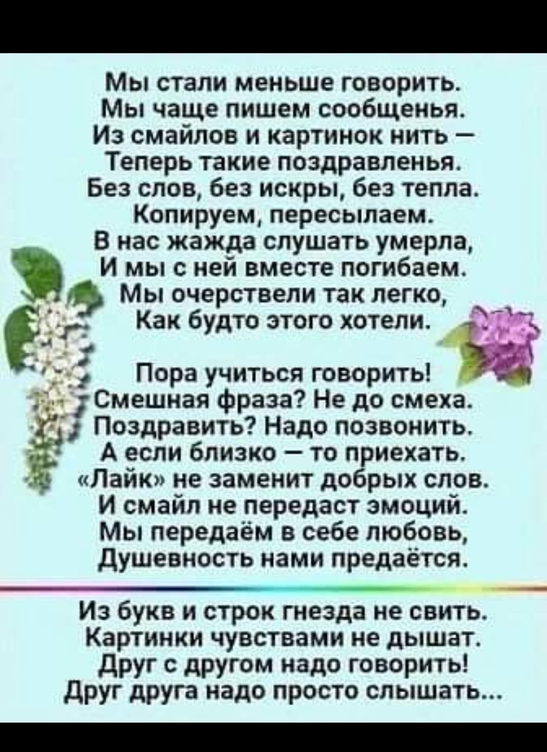 Мы стали меньше говорить Мы чаще пишем сообщены Из смайлов и картинок нить Теперь такие поздравлены Без слов без искры без тепла Копируем пересыпаем В мае жажда слушать умерла И мы с ней вместе погибнем Мы очерствепи так легко с г Как будти этого хотепш И 3 1 _ ч Пора учиться говарить Смешная Фраза Не до смеха Поздравить Надо позвонить А если близко то п иехать Пайк не заменит до рых слов И смайл 
