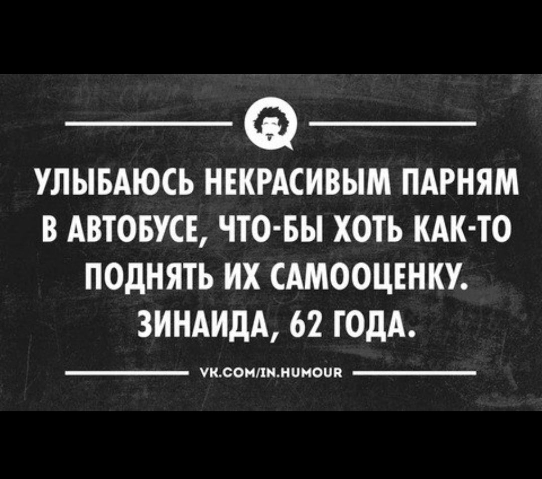 _ Ф _ УЛЫБАЮСЬ НЕКРАСИВЫМ ПАРНЯМ В АВТОБУСЕ ЧТО БЫ ХОТЬ КАК ТО ПОдНЯТЬ ИХ САМООЦЕНКУ ЗИНАИдА 62 ГОДА чи спики иииопп