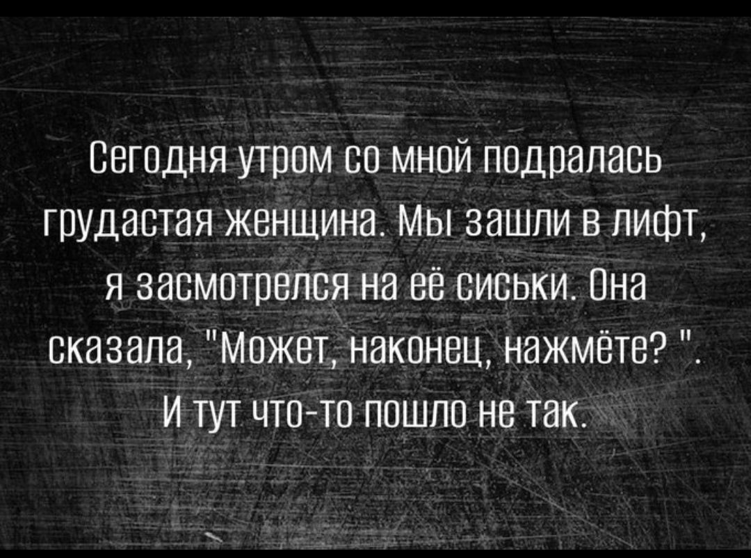 Сегодня утром со мной подралась грудастая женщина Мы зашли в лифт я засмотрелся на вё сиськи Она сказала Может наконец нажмёте И тут что то пошло не так