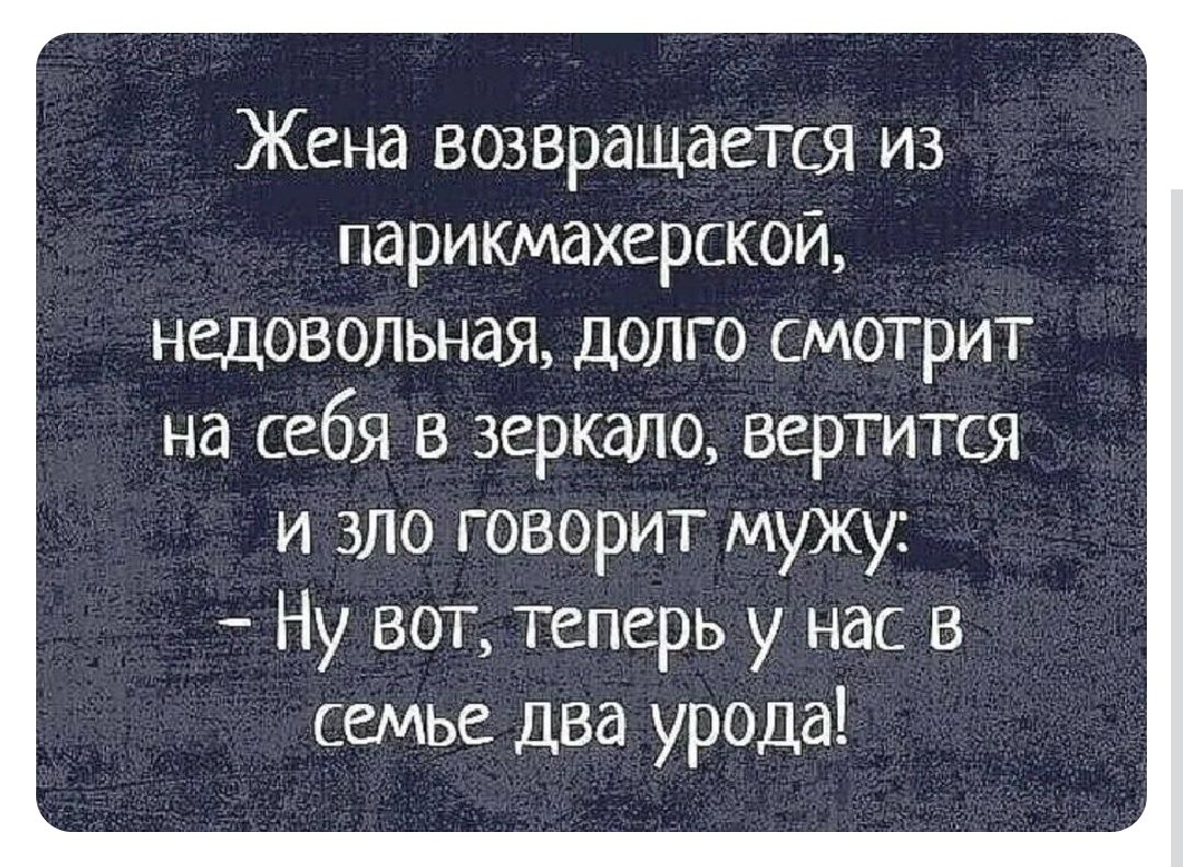 Жена возвращается из парикмахерской, недовольная, долго смотрит на себя в зеркало, вертится и злой говорит мужу: - Ну вот, теперь у нас в семье два урода!