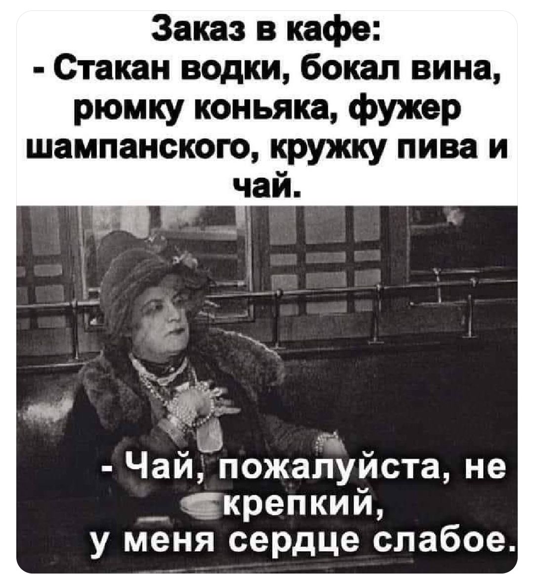 Заказ в кафе: - Стакан водки, бокал вина, рюмку коньяка, фужер шампанского, кружку пива и чай. - Чай, пожалуйста, не крепкий, у меня сердце слабое.