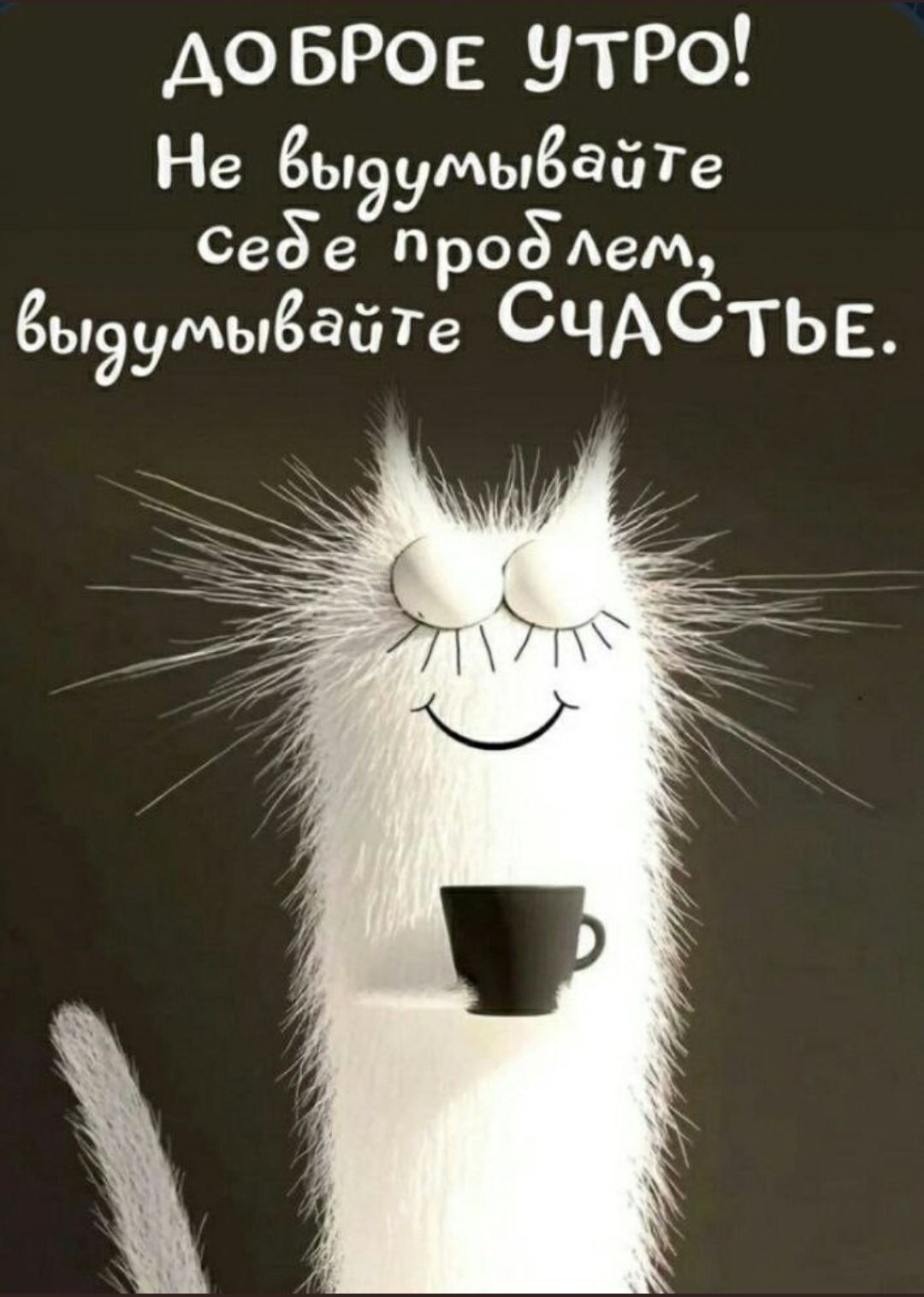 ДОБРОЕ УТРО! Не выдумывайте Себе проблем, выдумывайте Счастье.