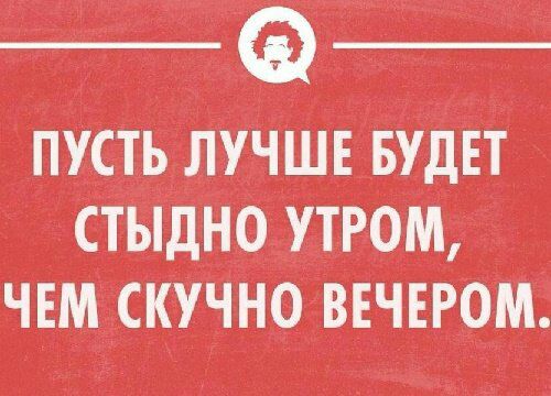 пусть ЛУЧШЕ ЕБИДЕТ СТЫДНО УТРОМ ЧЕМ А СКУЧНО ВЕЧЕРОМ