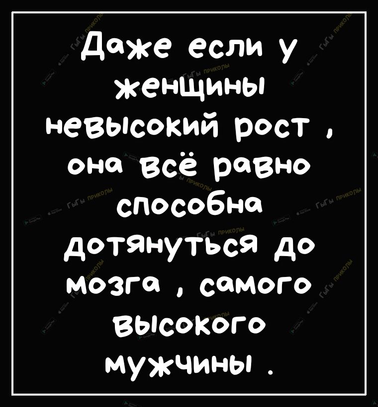 даже если у женщины невьпсокий рост она всё равно способна дотянуться до мозга самого ВЫсоКого мужчины