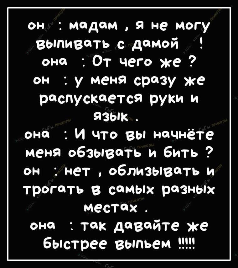 он мадам я не могу выпивать с дамой оне От чего же он у меня сразу же распускается руки и язык оне И что вы начнёте меня обзывать и бить он нет облизывать и трогать в самых разных местах она так давайте же бьпстрее выпьем