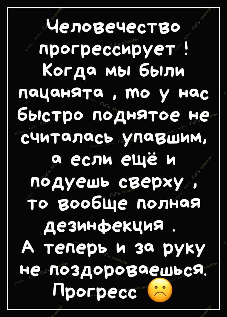 Человечество прогрессирует Когда мы были пацанята то у нас бьдстро поднятое не считалась упавшим О если ещё и подуешь сверху то вообще полная дезинфекция А теперь и за руку не поздороваешьсй Прогресс