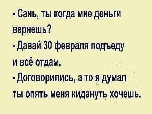 Сань ты когда мне деньги вернешь давай 30 февраля подъеду и всё отдам договорились а то я думал ты опять меня кидануть хочешь