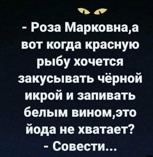 в д Роза Марковнаа вот когда красную рыбу хочется закусывать чёрной икрой и запивать белым виномэто йода не хватает Совести