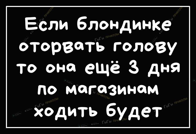 Если блондинке оторвать голову то она ещё 3 дня по магазинам ходить будет