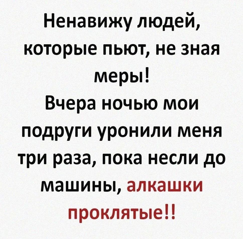 Ненавижу людей которые пьют не зная меры Вчера ночью мои подруги уронили меня три раза пока несли до машины алкашки проклятые