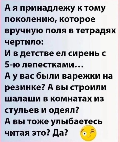 А я принадлежу к тому поколению которое вручную поля в тетрадях чертило И в детстве ел сирень 5 ю лепестками А у вас были варежки на резинке А вы строили шалаши в комнатах из стульев и одеял А вы тоже улыбаетесь читая это да