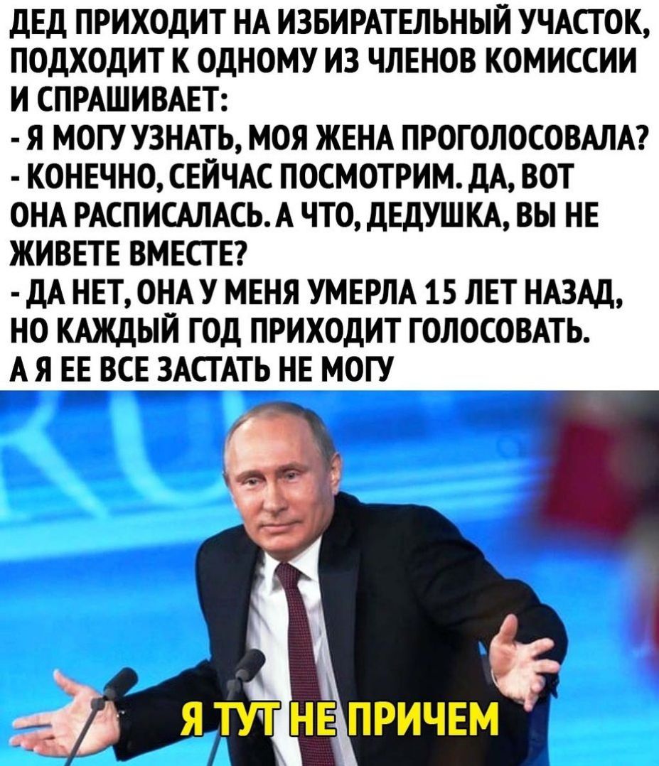ДЕД ПРИХОДИТ НА ИЗБИРАТЕЛЬНЫЙ УЧАСТОК ПОДХОДИТ К ОДНОМУ ИЗ ЧЛЕНОВ КОМИССИИ И СПРАШИВАЕТ Я МОГУ УЗНАТЬ МОЯ ЖЕНА ПРОГОЛОСОВАЛА КОНЕЧНО СЕЙЧАС ПОСМОТРИМ ДА ВОТ ОНА РАСПИСАЛАСЬА ЧТО ДЕДУШ КА ВЫ НЕ ЖИВЕТЕ ВМЕСТЕ ДА НЕТ ОНАУ МЕНЯ УМЕРЛА 15 ЛЕТ НАЗАД НО КАЖДЫЙ ГОД ПРИХОДИТ ГОЛОСОВАТЬ А Я ЁВСШСГАТЬ НЕ МОГУ