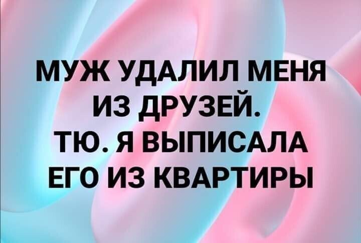 муж УДАЛИЛ мвня из друзей тю я ВЫПИСАЛА ЕГО из КВАРТИРЫ
