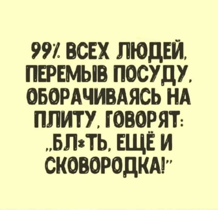 99 ВСЕХ ЛЮДЕЙ ПЕРЕМЫВ ПОСУДУ ОБОРАЧИВАЯСЬ НА ПЛИТУ ГОВОРЯТ БЛЛЬ ЕЩЁ И СКОВОРОДКА