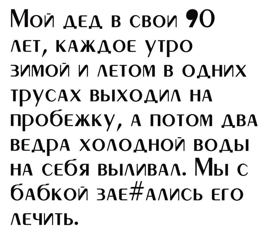Мои ДЕД в свои 90 АЕТ КАЖДОЕ утро зимой и АЕТОМ в одних ТРУСАХ ВЫХОДИА НА пробежку А потом АВА ВЕДРА ХОАОДНОИ воды НА СЕбЯ ВЬИВА Мы с бАбКОИ ЗАЕАИСЬ его АЕЧИТЬ
