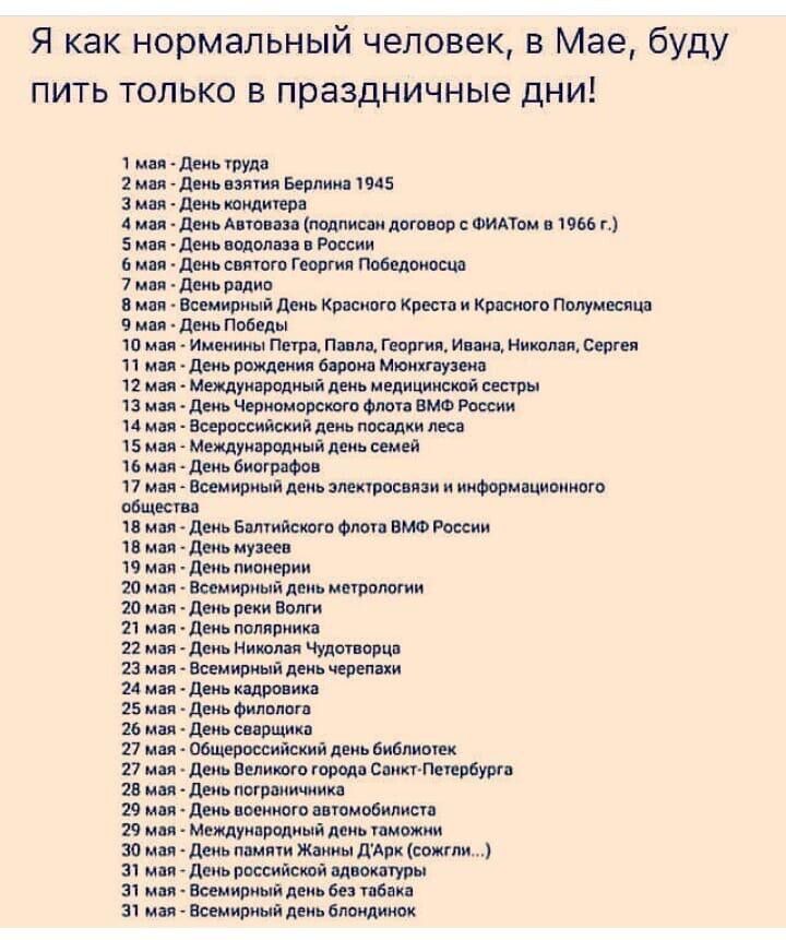 Я как нормальный человек в Мае буду пить только в праздничные дни 1 мм деиь труда 2 мин деиь взяти Берлин 1945 3 мая день кошти А или двиьА юии надписям договор ФИАТА 966 г 5 мая Деиь водолаза России 6 или двиь сияют Георгии пвбедоиоща 7 днь вплив в мин Всемирный день Красного Креста и кишит Попумвсица 9 мм деиь псевд ш ми Именины Петр Пим Георгии Инин Мишлен ст 11 мы диь рщвиия басня Мюияпушп 12 