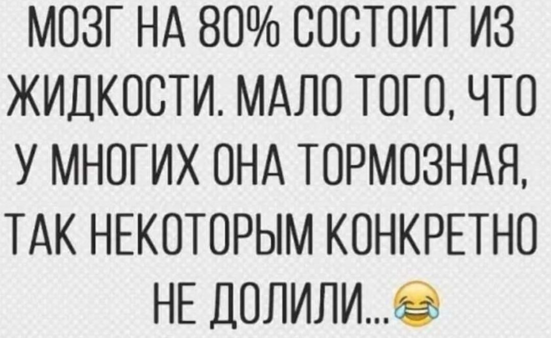 МОЗГ НА 80 СОСТОИТ ИЗ ЖИДКОСТИ МАЛО ТОГО ЧТО У МНОГИХ ОНА ТОРМОЗНАЯ ТАК НЕКОТОРЫМ КОНКРЕТНО НЕ ДОЛИЛИ