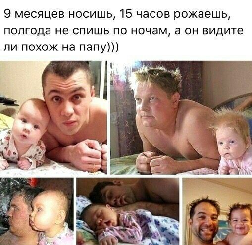 9 месяцев носишь 15 часов рожаешь полгода не СПИШЬ ПО ночам а ОН видите ли похож на папу