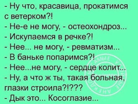 Ну что красавица прокатимся с ветерком Не е не могу остеохондроз Искупаемся в речке Нее не могу ревматизм В баньке попаримся Неене могу сердце копит Ну а что ж ты такая больная глазки строила Дык это Косоглазие