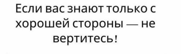 Если вас знают только с хорошей стороны не вертитесы