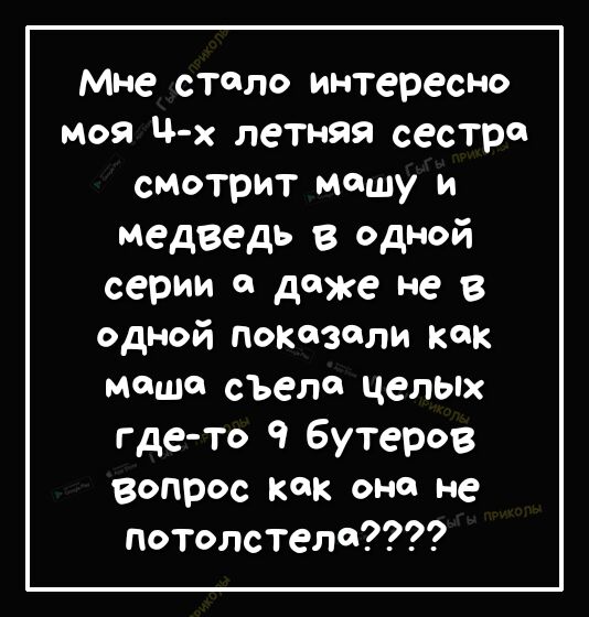 Мне стало интересно моя Ч х летняя сестр сиотрит машу и медведь в одной серии а даже не в одной показали как Мешй съело целых где то 9 Бутеров вопрос КК ОНО не потолстелО
