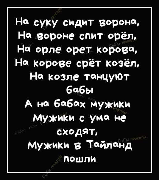 На суку сидит вороне На вороне спит орёл На орле орет корове На корове срёт Козёл На козле танцуЮТ Бобы А не Бебех мужики мужики с ума не сходят Мужики в Тейлт сД пошли
