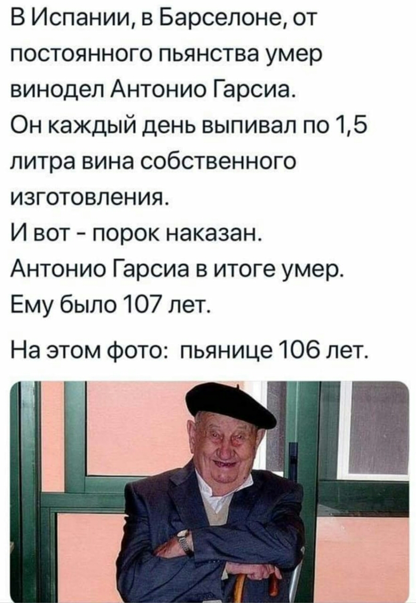 В Испании в Барселоне от постоянного пьянства умер винодел Антонио Гарсиа Он каждый день выпивал по 15 литра вина собственного изготовления И вот порок наказан Антонио Гарсиа в итоге умер Ему было 107 лет На этом фото пьянице 106 лет