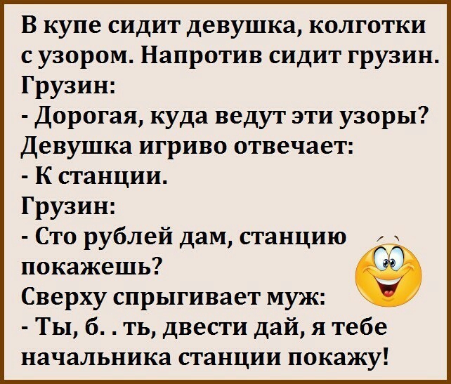 В купе сидит девушка колготки сузором Напротив сидит грузин Грузин Дорогая куда ведут эти узоры Девушка игриво отвечает К станции Грузин Сто рублей дам станцию покажешь Сверху спрыгивает муж Ты 6 ть двести дай я тебе начальника станции покажу