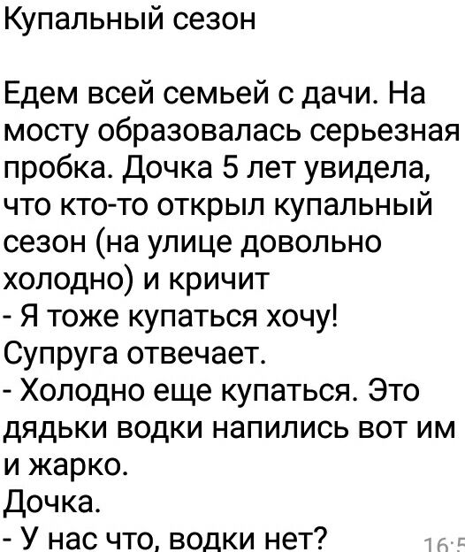 Купальный сезон Едем всей семьей с дачи На мосту образовалась серьезная пробка Дочка 5 лет увидела что кто то открыл купальный сезон на улице довольно холодно и кричит Я тоже купаться хочу Супруга отвечает Холодно еще купаться Это дядьки водки напились вот им и жарко Дочка У нас что водки нет