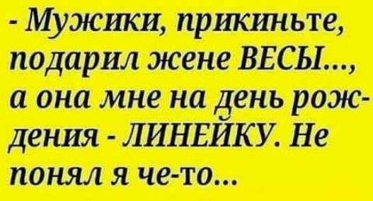 Мужики прикиньте подарил жене ВЕСЫ а она мне на день рож дения Л ИНЕЙКУ Не понял я че то