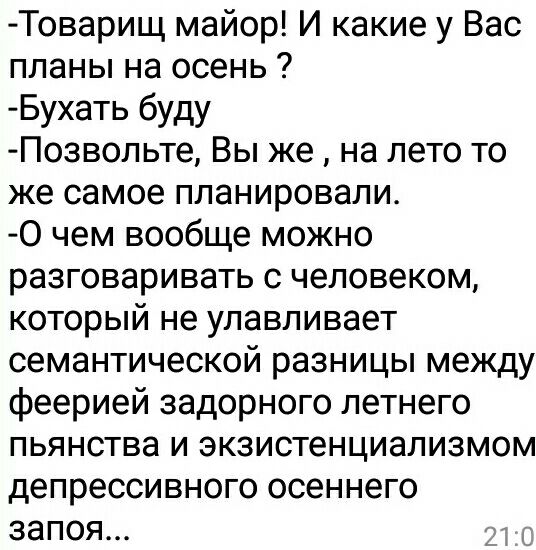 Товарищ майор И какие у Вас планы на осень Бухать буду Позвольте Вы же на лето то же самое планировали 0 чем вообще можно разговаривать с человеком который не улавливает семантической разницы между феерией задорного летнего пьянства и экзистенциализмом депрессивного осеннего запоя