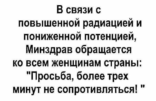 В связи с повышенной радиацией и пониженной потенцией Минздрав обращается ко всем женщинам страны Просьба более трех минут не сопротивляться