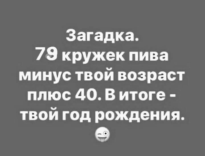 Загадка 78 кружек пива минус твой возраст плюс 40 В итоге твой год рождения 9