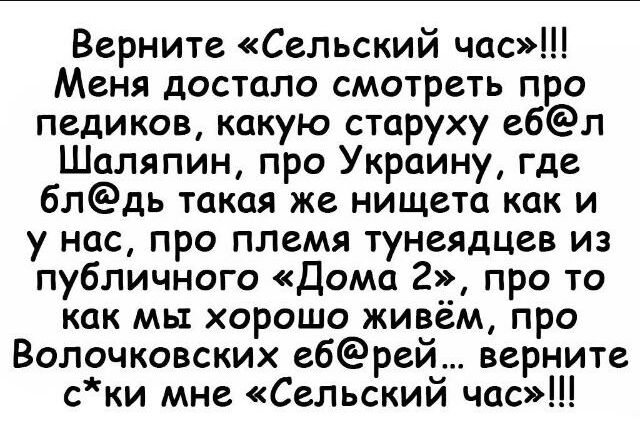 Верните Сельский час Меня достало смотреть про педиков какую старуху е6л Шаляпин про Украину где блдь такая же нищета как и у нас про племя тунеядцев из публичного Дома 2 про то как мы хорошо живем про Волочковских ебрей верните ски мне Сельский час
