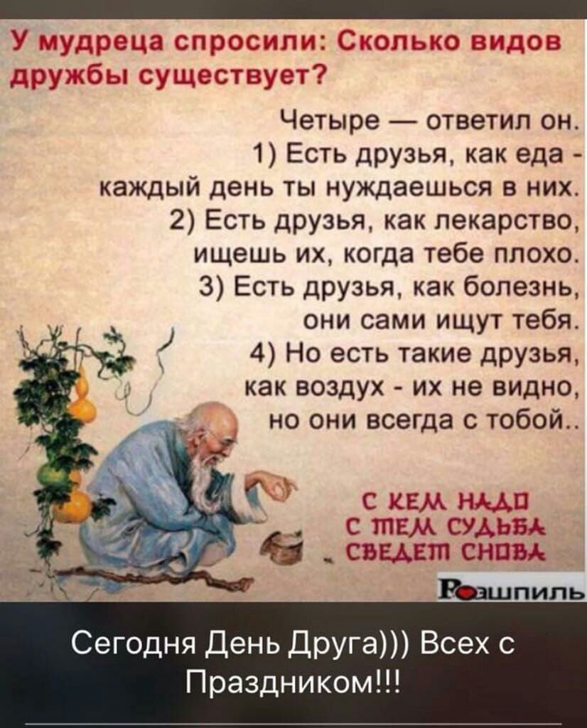 _ У мудреца спросили Сколько видов дружбы существует Четыре ответил он 1 Есть дРУзья как еда каждый день ты нуждаешься в них 2 Есть друзья как лекарство ищешь их когда тебе плохо 3 Есть друзья как болезнь они сами ищут тебя 4 Но есть такие друзья как воздух их не видно но они всегда с тобой с кем щи с тем судьи _ съем пп сним Юшпипь Сегодня День Друга Всех с Праздником