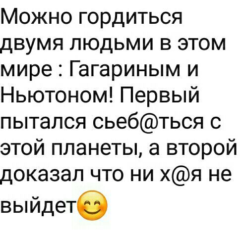 Можно гордиться двумя людьми в этом мире Гагариным и Ньютоном Первый пытался сьебться с этой планеты а второй доказал что ни хя не выйдете
