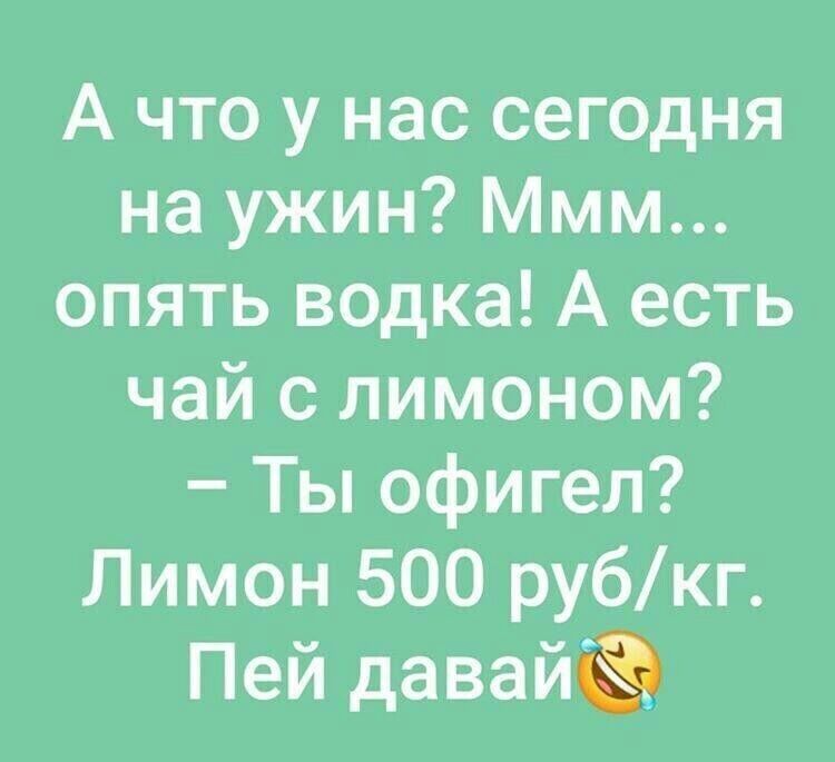 А что у нас сегодня на ужин Ммм опять водка А есть чай с лимоном Ты офигел Лимон 500 рубкг Пей давай