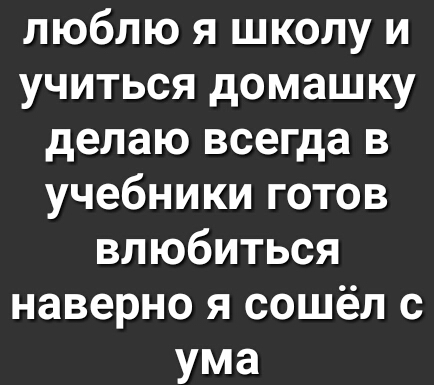 люблю я школу и учиться домашку делаю всегда в учебники готов влюбиться наверно я сошёл с ума