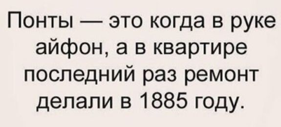 Понты это когда в руке айфон а в квартире последний раз ремонт делали в 1885 году