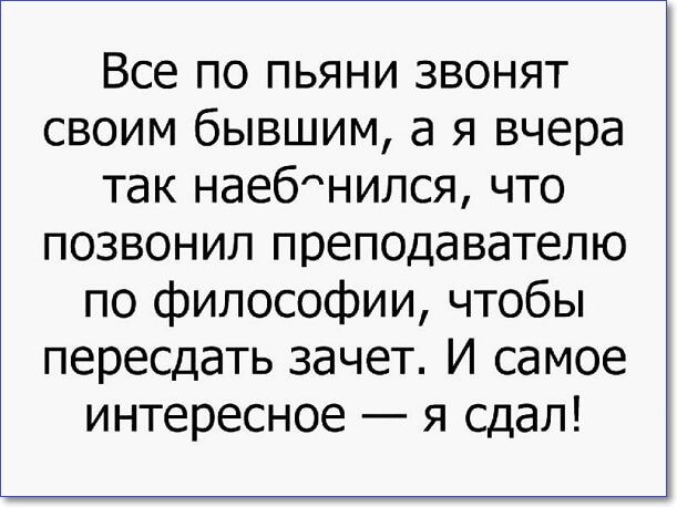 Все по пьяни звонят своим бывшим а я вчера так наебнипся что позвонил преподавателю по философии чтобы пересдать зачет И самое интересное я сдал