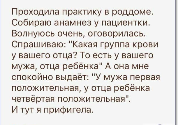 Проходила практику в роддоме Собираю анамнез у пациентки Волнуюсь очень оговорилась Спрашиваю Какая группа крови у вашего отца То есть у вашего мужа отца ребёнка А она мне спокойно выдаёт У мужа первая положительная у отца ребёнка четвёртая положительная И тут я прифигела
