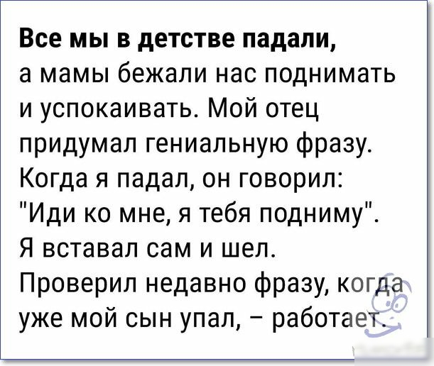 Все мы в детстве падали а мамы бежали нас поднимать и успокаивать Мой отец придумал гениальную фразу Когда я падал он говорил Иди ко мне я тебя подниму Я вставал сам и шел Проверил недавно фразу когда уже мой сын упал работает