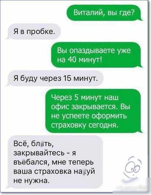 Витап вы где7 Я в пробке Вы опаздываете уже на 40 минут Я буду через 15 минут Через 5 минут наш офис закрывается Вы не успеете оформить страховку сегодня Всё блить закрывайтесь я въобапся мне теперь ваша страховка науй не нужна