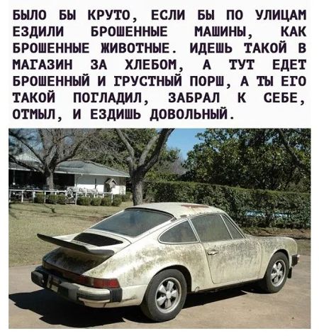 БЫЛО БН КРУТО ЕСЛИ вы ПО УЛИЦА ЕЗДИЛИ БРОШЕНННЕ МАШИНЫ КАК БРОШЕННЫЕ ЖИВОТНЫЕ ИДЕШЬ ТАКОЙ В МАГАЗИН ЗА ХЛЕБВП А ТУТ ЕдЕТ БРОШЕННЫЙ И ГРУСТННИ ПОРШ А ТЫ ЕГО ТАКОЙ ПОГЛАДИЛ ЗАБРАЛ К СЕБЕ ОТНЬШ И ЕЗДИШЬ ЦОВОЛЬНЫЙ е_